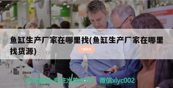 魚缸生產廠家在哪里找(魚缸生產廠家在哪里找貨源)