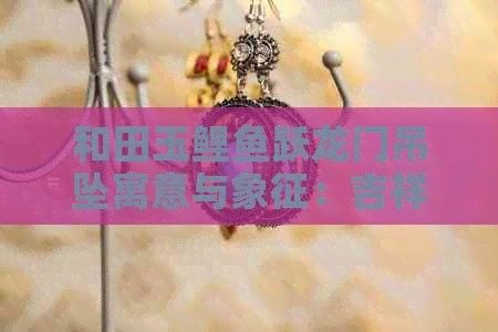 和田玉龍魚吊墜有哪些寓意（和田玉龍魚吊墜寓意與象征）