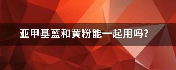 甲基藍和黃粉可以一起用嗎【甲基藍和黃粉能一起使用嗎】