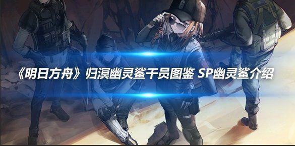 明日方舟幽靈鯊屬性介紹【《明日方舟》五星近衛干員圖鑒sp幽靈鯊介紹】