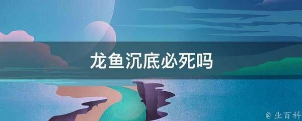 龍魚沉底是否必死（龍魚沉底一定意味著死亡嗎？）